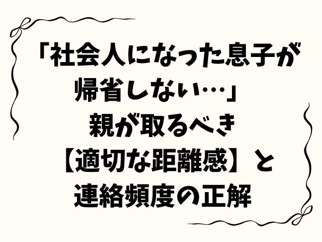 「社会人になった息子が帰省しない…」親が取るべき【適切な距離感】と連絡頻度の正解