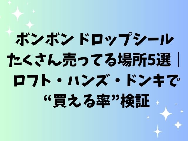 ボンボン ドロップシール たくさん売ってる場所5選｜ロフト・ハンズ・ドンキで“買える率”検証
