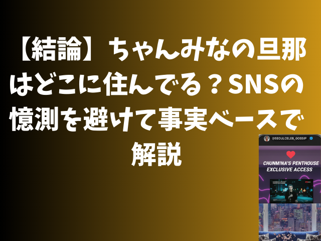 【結論】ちゃんみなの旦那はどこに住んでる？SNSの憶測を避けて事実ベースで解説