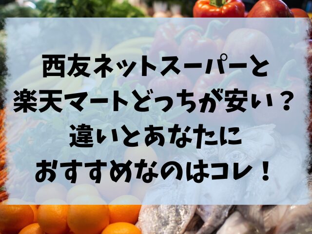 西友ネットスーパーと楽天マートどっちが安い？違いとあなたにおすすめなのはコレ！
